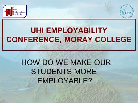 UHI EMPLOYABILITY CONFERENCE, MORAY COLLEGE HOW DO WE MAKE OUR STUDENTS MORE EMPLOYABLE?