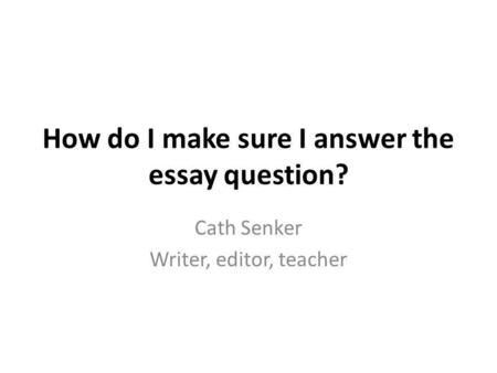 How do I make sure I answer the essay question? Cath Senker Writer, editor, teacher.