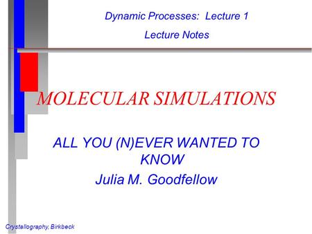 Crystallography, Birkbeck MOLECULAR SIMULATIONS ALL YOU (N)EVER WANTED TO KNOW Julia M. Goodfellow Dynamic Processes: Lecture 1 Lecture Notes.