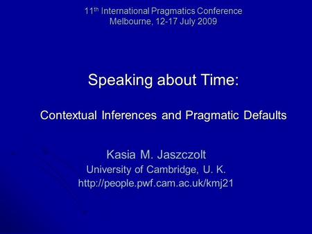 11 th International Pragmatics Conference Melbourne, 12-17 July 2009 Speaking about Time: Contextual Inferences and Pragmatic Defaults Kasia M. Jaszczolt.