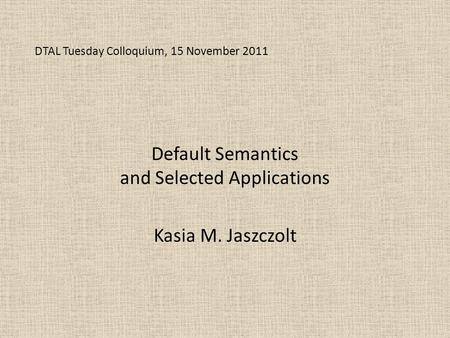 DTAL Tuesday Colloquium, 15 November 2011 Default Semantics and Selected Applications Kasia M. Jaszczolt.