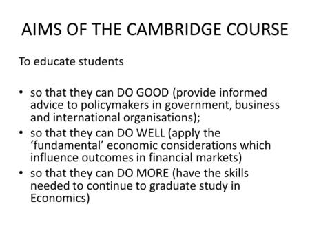 AIMS OF THE CAMBRIDGE COURSE To educate students so that they can DO GOOD (provide informed advice to policymakers in government, business and international.