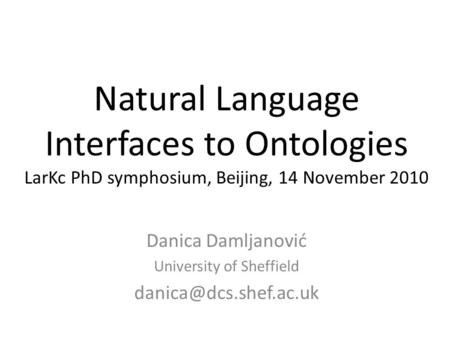 Natural Language Interfaces to Ontologies LarKc PhD symphosium, Beijing, 14 November 2010 Danica Damljanović University of Sheffield