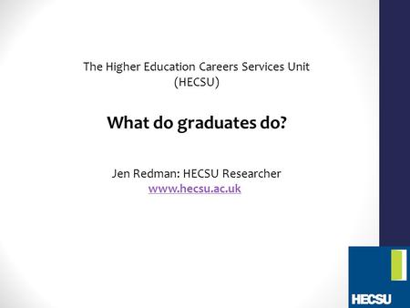 The Higher Education Careers Services Unit (HECSU) What do graduates do? Jen Redman: HECSU Researcher www.hecsu.ac.uk.