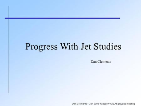 Dan Clements – Jan 2006 Glasgow ATLAS physics meeting Progress With Jet Studies Dan Clements.