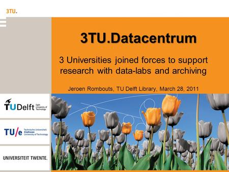3TU.Datacentrum 3 Universities joined forces to support research with data-labs and archiving Jeroen Rombouts, TU Delft Library, March 28, 2011.