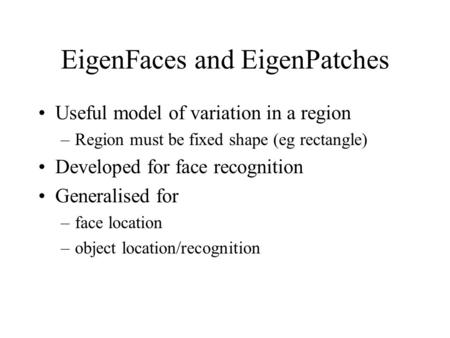 EigenFaces and EigenPatches Useful model of variation in a region –Region must be fixed shape (eg rectangle) Developed for face recognition Generalised.