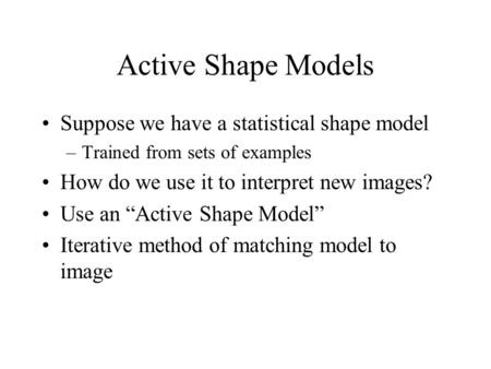 Active Shape Models Suppose we have a statistical shape model –Trained from sets of examples How do we use it to interpret new images? Use an “Active Shape.
