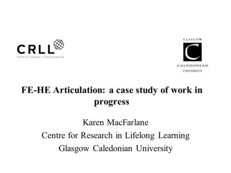 FE-HE Articulation: a case study of work in progress Karen MacFarlane Centre for Research in Lifelong Learning Glasgow Caledonian University.