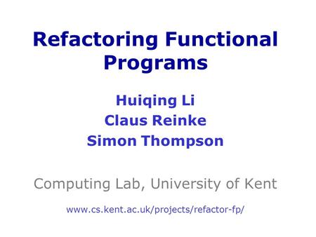 Huiqing Li Claus Reinke Simon Thompson Computing Lab, University of Kent www.cs.kent.ac.uk/projects/refactor-fp/ Refactoring Functional Programs.