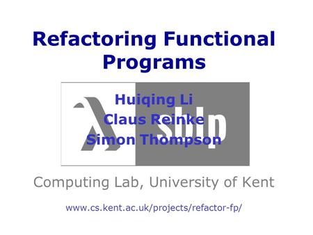 Refactoring Functional Programs Huiqing Li Claus Reinke Simon Thompson Computing Lab, University of Kent www.cs.kent.ac.uk/projects/refactor-fp/