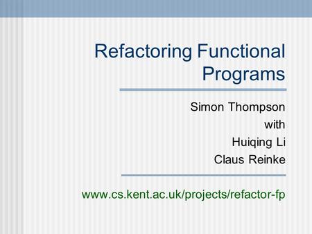 Refactoring Functional Programs Simon Thompson with Huiqing Li Claus Reinke www.cs.kent.ac.uk/projects/refactor-fp.