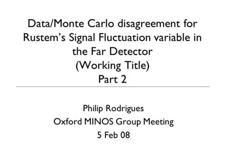 Data/Monte Carlo disagreement for Rustem’s Signal Fluctuation variable in the Far Detector (Working Title) Part 2 Philip Rodrigues Oxford MINOS Group Meeting.