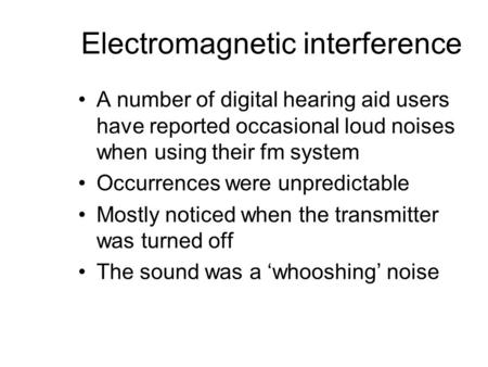 Electromagnetic interference A number of digital hearing aid users have reported occasional loud noises when using their fm system Occurrences were unpredictable.
