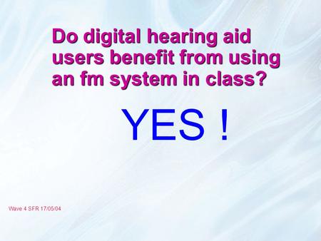 Do digital hearing aid users benefit from using an fm system in class? YES ! Wave 4 SFR 17/05/04.