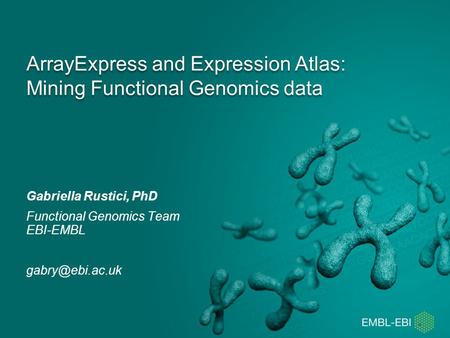 ArrayExpress and Expression Atlas: Mining Functional Genomics data Gabriella Rustici, PhD Functional Genomics Team EBI-EMBL