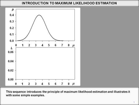 1 INTRODUCTION TO MAXIMUM LIKELIHOOD ESTIMATION This sequence introduces the principle of maximum likelihood estimation and illustrates it with some simple.