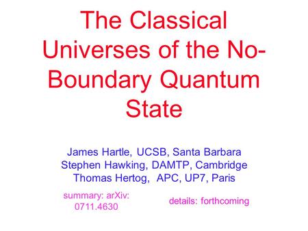 The Classical Universes of the No- Boundary Quantum State James Hartle, UCSB, Santa Barbara Stephen Hawking, DAMTP, Cambridge Thomas Hertog, APC, UP7,