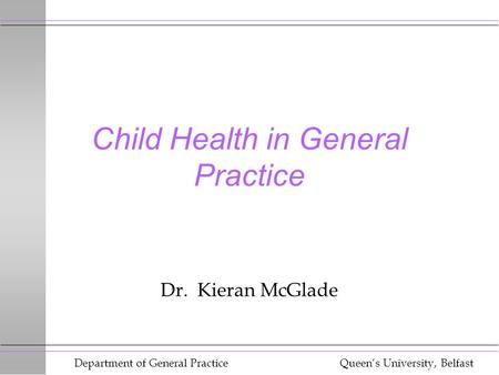Department of General Practice Queen’s University, Belfast Child Health in General Practice Dr. Kieran McGlade.