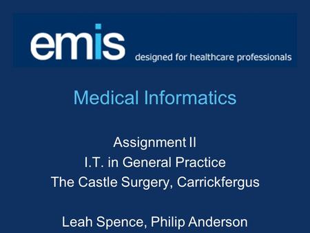 Medical Informatics Assignment II I.T. in General Practice The Castle Surgery, Carrickfergus Leah Spence, Philip Anderson.