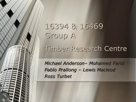 Timber Research Centre Michael Anderson– Mohamed Farid Pablo Prallong – Lewis Macleod Ross Turbet 16394 & 16469 Group A.
