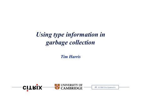 1 © 1999 Citrix Systems Inc Using type information in garbage collection Tim Harris.