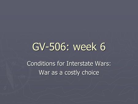 GV-506: week 6 Conditions for Interstate Wars: War as a costly choice.