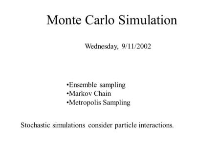 Monte Carlo Simulation Wednesday, 9/11/2002 Stochastic simulations consider particle interactions. Ensemble sampling Markov Chain Metropolis Sampling.