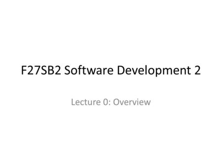 F27SB2 Software Development 2 Lecture 0: Overview.