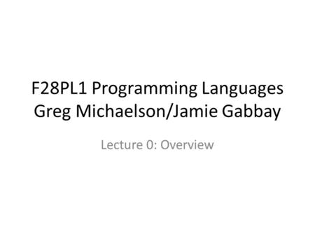 F28PL1 Programming Languages Greg Michaelson/Jamie Gabbay Lecture 0: Overview.
