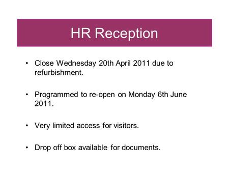 HR Reception Close Wednesday 20th April 2011 due to refurbishment. Programmed to re-open on Monday 6th June 2011. Very limited access for visitors. Drop.