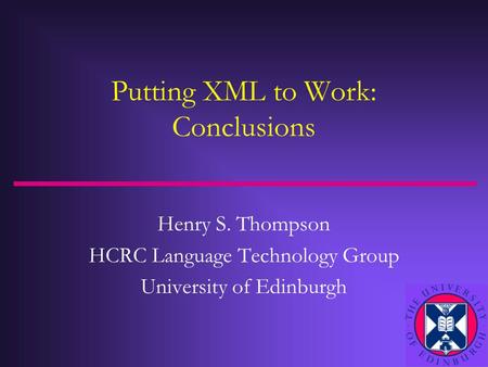 Putting XML to Work: Conclusions Henry S. Thompson HCRC Language Technology Group University of Edinburgh.