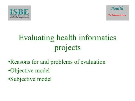 Evaluating health informatics projects Reasons for and problems of evaluation Objective model Subjective model.
