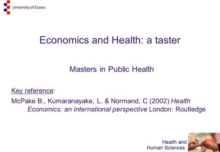 Health and Human Sciences Economics and Health: a taster Masters in Public Health Key reference: McPake B., Kumaranayake, L. & Normand, C (2002) Health.