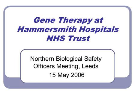 Gene Therapy at Hammersmith Hospitals NHS Trust Northern Biological Safety Officers Meeting, Leeds 15 May 2006.