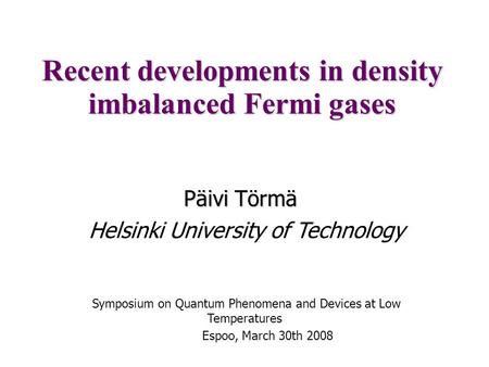 Recent developments in density imbalanced Fermi gases Päivi Törmä Symposium on Quantum Phenomena and Devices at Low Temperatures Espoo, March 30th 2008.