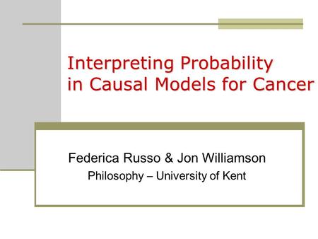 Interpreting Probability in Causal Models for Cancer Federica Russo & Jon Williamson Philosophy – University of Kent.