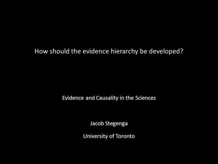 How should the evidence hierarchy be developed? Evidence and Causality in the Sciences Jacob Stegenga University of Toronto.