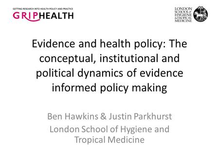 Evidence and health policy: The conceptual, institutional and political dynamics of evidence informed policy making Ben Hawkins & Justin Parkhurst London.