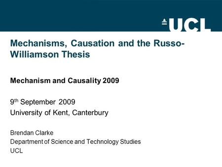 Mechanisms, Causation and the Russo- Williamson Thesis Mechanism and Causality 2009 9 th September 2009 University of Kent, Canterbury Brendan Clarke Department.