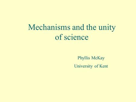 Mechanisms and the unity of science Phyllis McKay University of Kent.