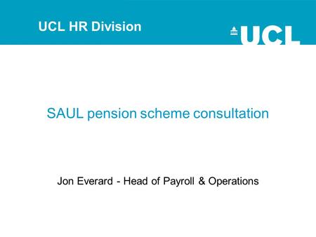 SAUL pension scheme consultation Jon Everard - Head of Payroll & Operations UCL HR Division.