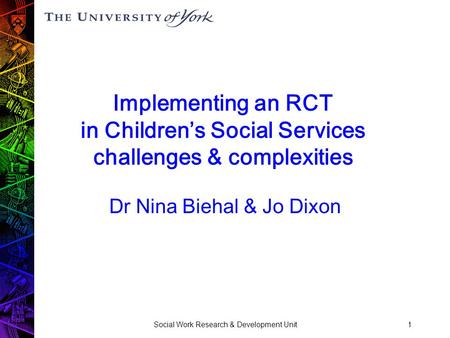 Social Work Research & Development Unit1 Implementing an RCT in Children’s Social Services challenges & complexities Dr Nina Biehal & Jo Dixon.