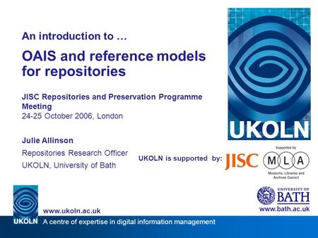 A centre of expertise in digital information management www.ukoln.ac.uk UKOLN is supported by: An introduction to … OAIS and reference models for repositories.