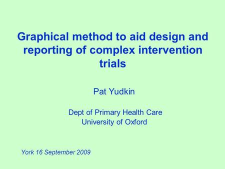 Graphical method to aid design and reporting of complex intervention trials Pat Yudkin Dept of Primary Health Care University of Oxford York 16 September.