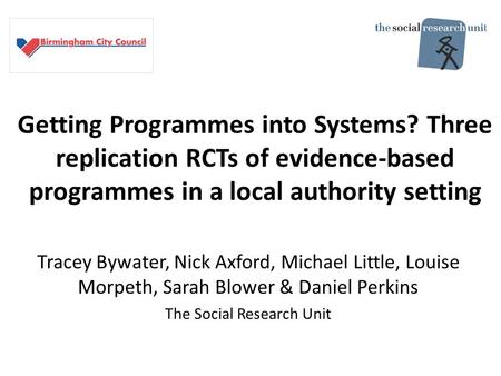Getting Programmes into Systems? Three replication RCTs of evidence-based programmes in a local authority setting Tracey Bywater, Nick Axford, Michael.