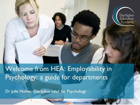 Dr Julie Hulme, Discipline Lead for Psychology Welcome from HEA: Employability in Psychology: a guide for departments.