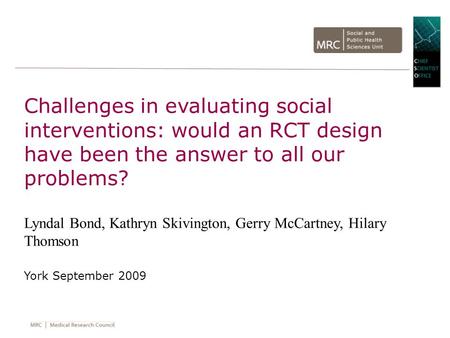 Challenges in evaluating social interventions: would an RCT design have been the answer to all our problems? Lyndal Bond, Kathryn Skivington, Gerry McCartney,