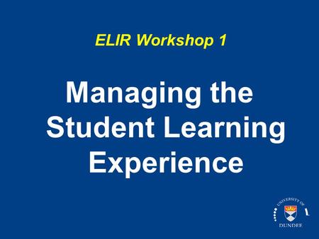 ELIR Workshop 1 Managing the Student Learning Experience.