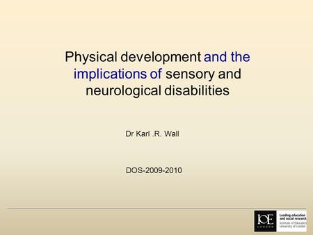 Physical development and the implications of sensory and neurological disabilities Dr Karl .R. Wall DOS-2009-2010.